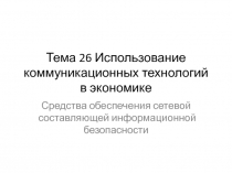 Использование коммуникационных технологий в экономике Средства обеспечения сетевой составляющей информационной безопасности