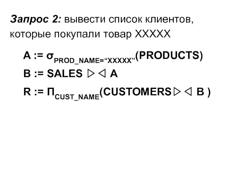 Запрос 2: вывести список клиентов, которые покупали товар ХХХХХA := σPROD_NAME=“XXXXX”(PRODUCTS)B := SALES ▷◁ AR := ΠCUST_NAME(CUSTOMERS▷◁