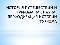 ИСТОРИЯ ПУТЕШЕСТВИЙ И ТУРИЗМА КАК НАУКА. ПЕРИОДИЗАЦИЯ ИСТОРИИ ТУРИЗМА