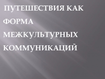 ПУТЕШЕСТВИЯ КАК ФОРМА МЕЖКУЛЬТУРНЫХ КОММУНИКАЦИЙ