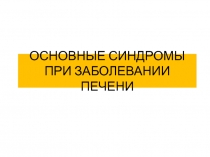 ОСНОВНЫЕ СИНДРОМЫ ПРИ ЗАБОЛЕВАНИИ ПЕЧЕНИ 