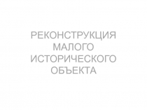 РЕКОНСТРУКЦИЯ МАЛОГО ИСТОРИЧЕСКОГО ОБЪЕКТА