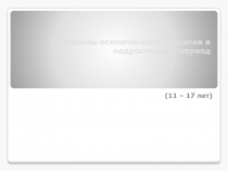 Проблемы психического развития в подростковый период (11 – 17 лет