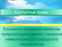 Зміст економіко-правового механізму природокористування та охорони навколишнього природного середовища.