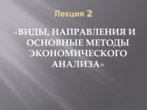 ВИДЫ, НАПРАВЛЕНИЯ И ОСНОВНЫЕ методы экономического анализа