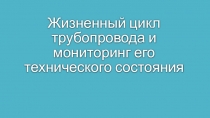 Жизненный цикл трубопровода и мониторинг его технического состояния