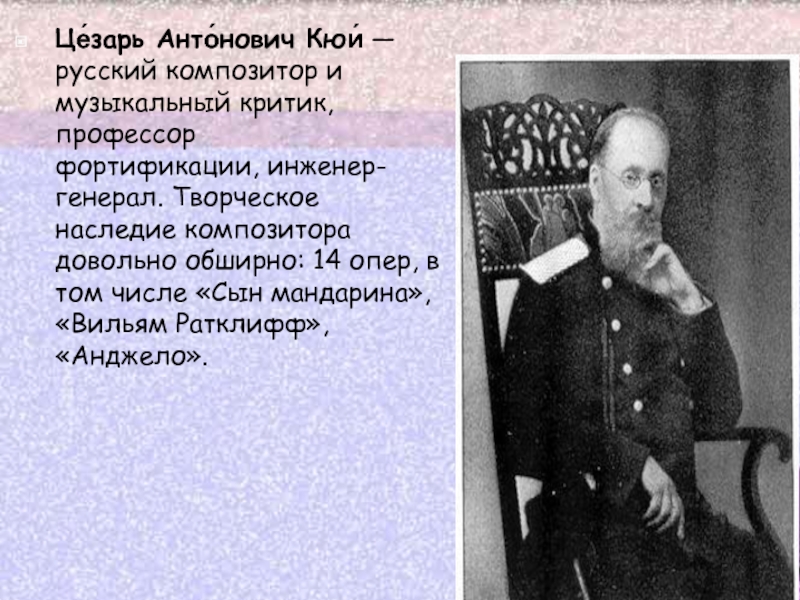 Це́зарь Анто́нович Кюи́ — русский композитор и музыкальный критик, профессор фортификации, инженер-генерал. Творческое наследие композитора довольно обширно: 14 опер, в том