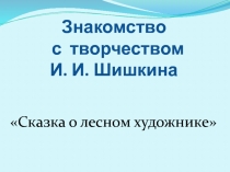 Знакомство с творчеством И. И. Шишкина  «Сказка о лесном художнике»