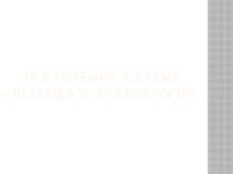 Повторение по теме «Лексика и фразеология»