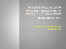 РАЗВЛЕЧЕНИЕ ДЛЯ ДЕТЕЙ МЛАДШЕГО ДОШКОЛЬНОГО ВОЗРАСТА «ПУТЕШЕСТВУЕМ НА ПАРОВОЗИКЕ» 