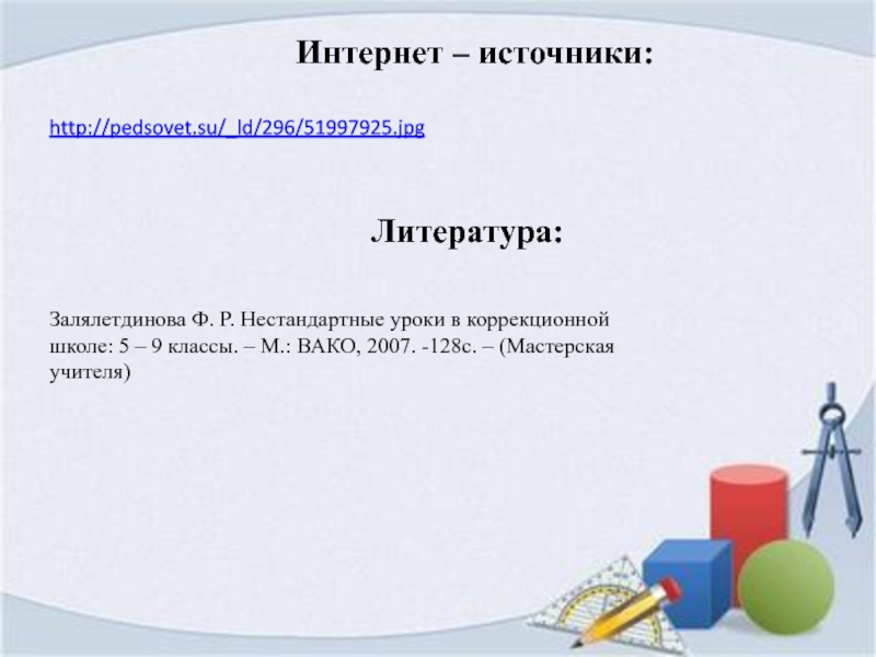 Интернет – источники:http://pedsovet.su/_ld/296/51997925.jpg Залялетдинова Ф. Р. Нестандартные уроки в коррекционнойшколе: 5 – 9 классы. – М.: ВАКО,