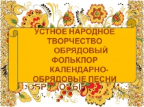 УСТНОЕ НАРОДНОЕ ТВОРЧЕСТВО         ОБРЯДОВЫЙ ФОЛЬКЛОР       КАЛЕНДАРНО-ОБРЯДОВЫЕ ПЕСНИ 