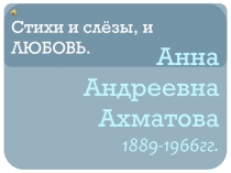 Анна Андреевна Ахматова 1889-1966гг.  Стихи и слёзы, и ЛЮБОВЬ.