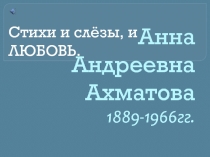 Анна Андреевна Ахматова 1889-1966гг.  Стихи и слёзы, и ЛЮБОВЬ.