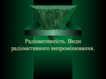 Радіоактивність. Види радіоактивного випромінювання.