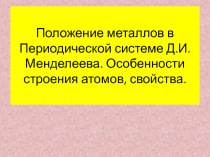 Положение металлов в Периодической системе Д.И. Менделеева. Особенности строения атомов, свойства.