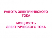 РАБОТА ЭЛЕКТРИЧЕСКОГО ТОКА МОЩНОСТЬ ЭЛЕКТРИЧЕСКОГО ТОКА