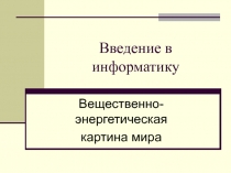 Введение в информатику  Вещественно-энергетическая картина мира