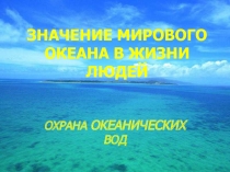 ЗНАЧЕНИЕ МИРОВОГО ОКЕАНА В ЖИЗНИ ЛЮДЕЙ  ОХРАНА ОКЕАНИЧЕСКИХ ВОД