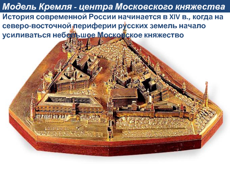 Модель Кремля - центра Московского княжестваИстория современной России начинается в XIV в., когда на северо-восточной периферии русских