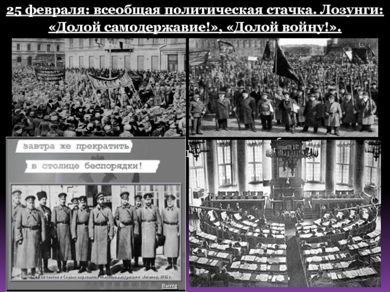 25 февраля: всеобщая политическая стачка. Лозунги: «Долой самодержавие!», «Долой войну!».Вечером 25 февраля Николай II отдал приказ прекратить