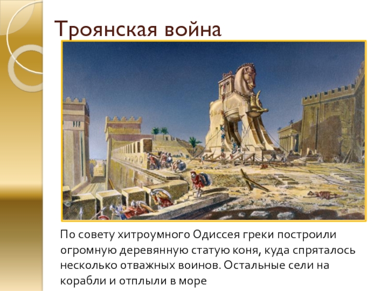 Троянская войнаПо совету хитроумного Одиссея греки построили огромную деревянную статую коня, куда спряталось несколько отважных воинов. Остальные