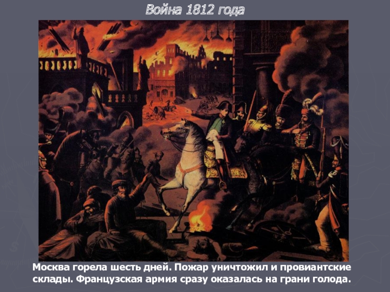 Москва горела шесть дней. Пожар уничтожил и провиантские склады. Французская армия сразу оказалась на грани голода.Война 1812