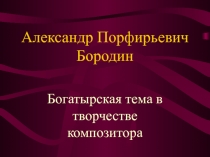 Александр Порфирьевич Бородин  Богатырская тема в творчестве композитора