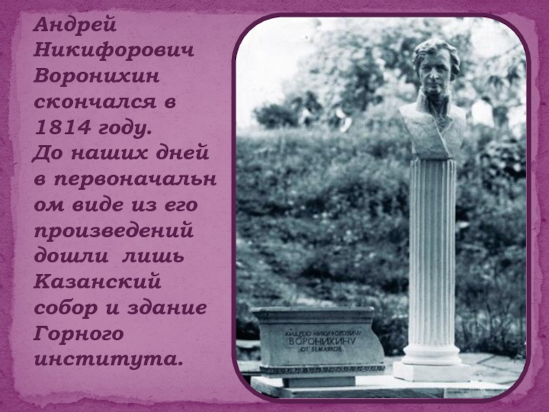 Андрей Никифорович Воронихин скончался в 1814 году.  До наших дней в первоначальном виде из его произведений дошли лишь Казанский собор