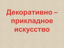 Декоративно – прикладное искусство