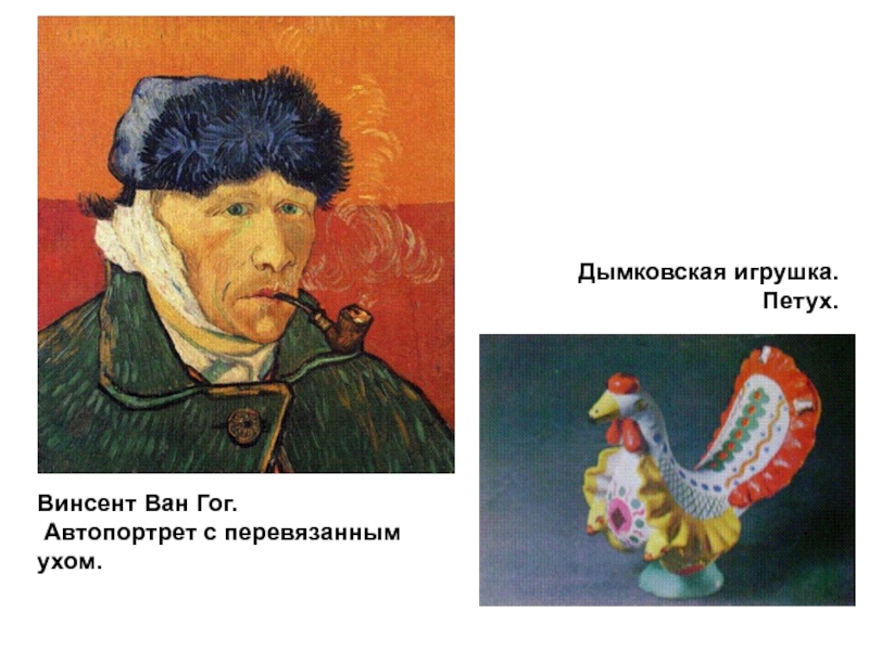 Винсент Ван Гог. Автопортрет с перевязанным ухом. Дымковская игрушка. Петух.