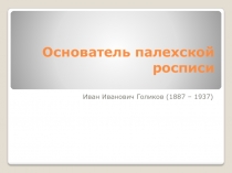 Основатель палехской росписи  Иван Иванович Голиков (1887 – 1937)