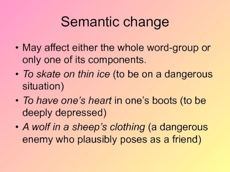 Semantic changeMay affect either the whole word-group or only one of its components.To skate on thin ice