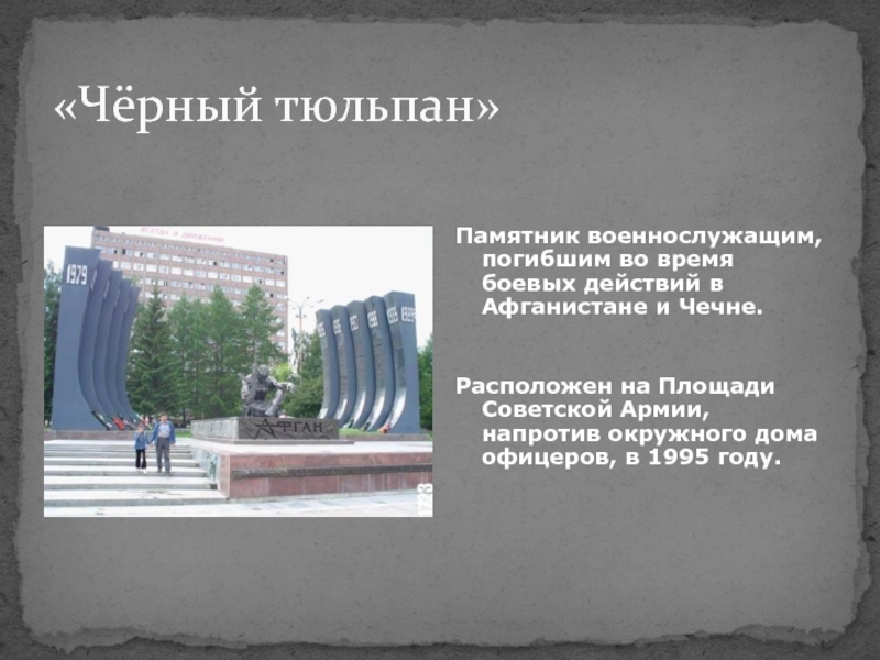 «Чёрный тюльпан»Памятник военнослужащим, погибшим во время боевых действий в Афганистане и Чечне.  Расположен на Площади Советской