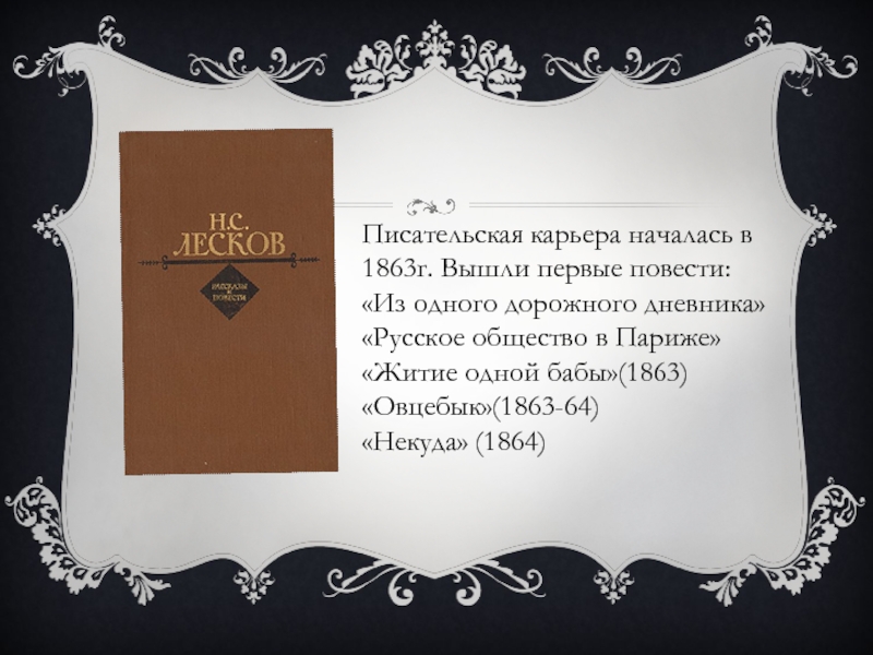 Писательская карьера началась в 1863г. Вышли первые повести:«Из одного дорожного дневника»«Русское общество в Париже»«Житие одной бабы»(1863)«Овцебык»(1863-64)«Некуда» (1864)