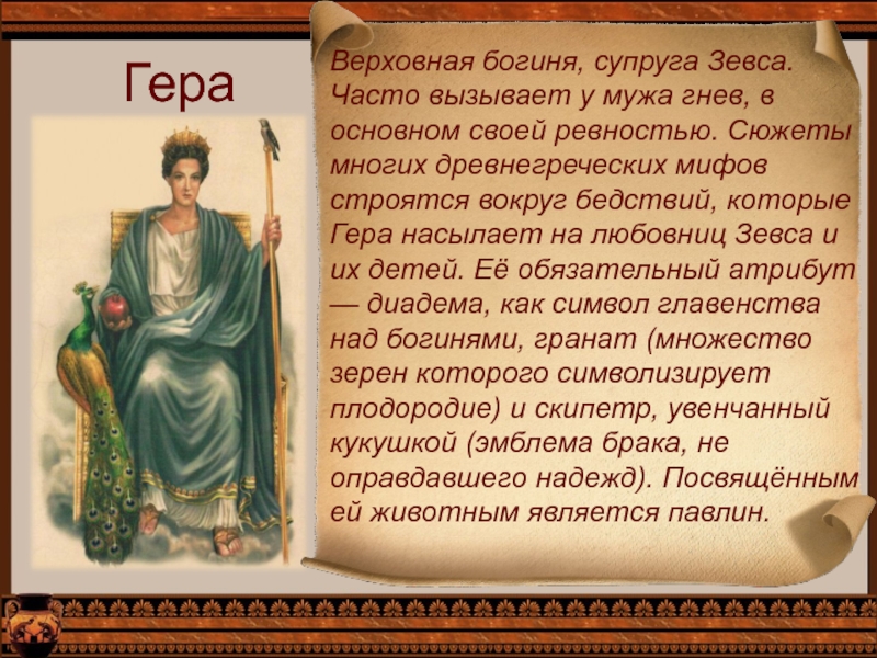 ГераВерховная богиня, супруга Зевса. Часто вызывает у мужа гнев, в основном своей ревностью. Сюжеты многих древнегреческих мифов