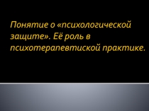 Понятие о психологической защите. Её роль в психотерапевтиской практике.