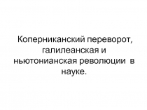 Коперниканский переворот, галилеанская и ньютонианская революции  в науке