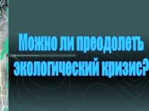 Можно ли преодолеть экологический кризис?