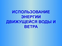 Использование энергии движущейся воды и ветра