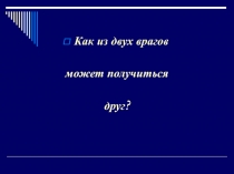 Как из двух врагов может получиться друг?