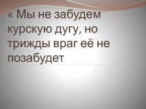 Мы не забудем курскую дугу, но трижды враг её не позабудет