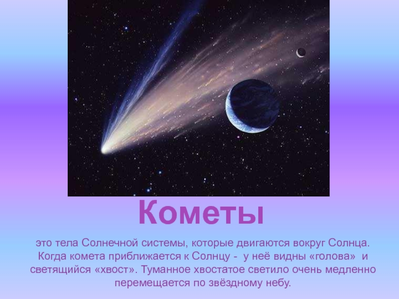 Кометыэто тела Солнечной системы, которые двигаются вокруг Солнца. Когда комета приближается к Солнцу - у неё видны