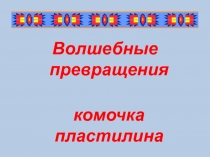 Волшебные превращения комочка пластилина