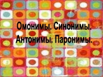 Омонимы. Синонимы. Антонимы. Паронимы