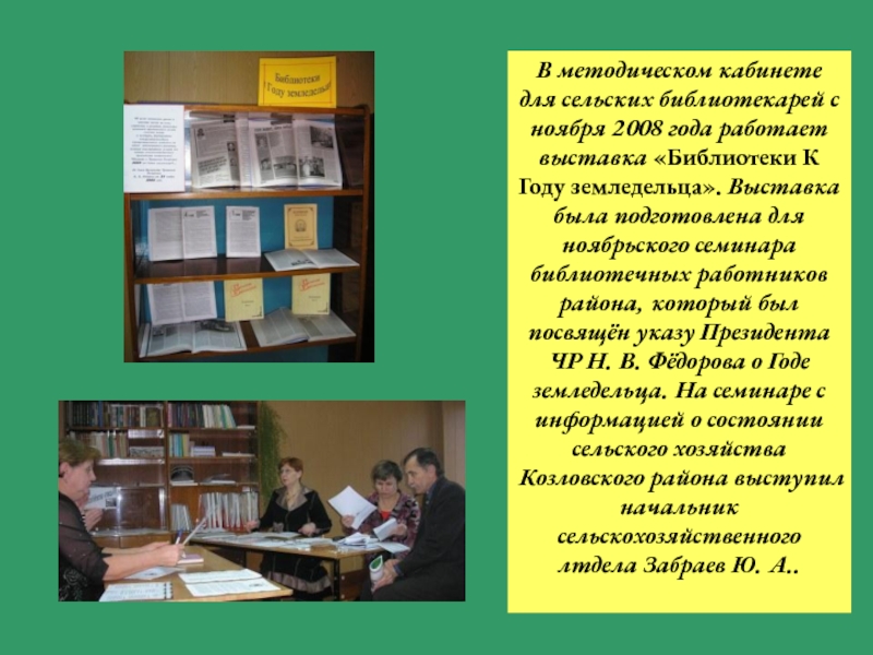 В методическом кабинете для сельских библиотекарей с ноября 2008 года работает выставка «Библиотеки К Году земледельца». Выставка