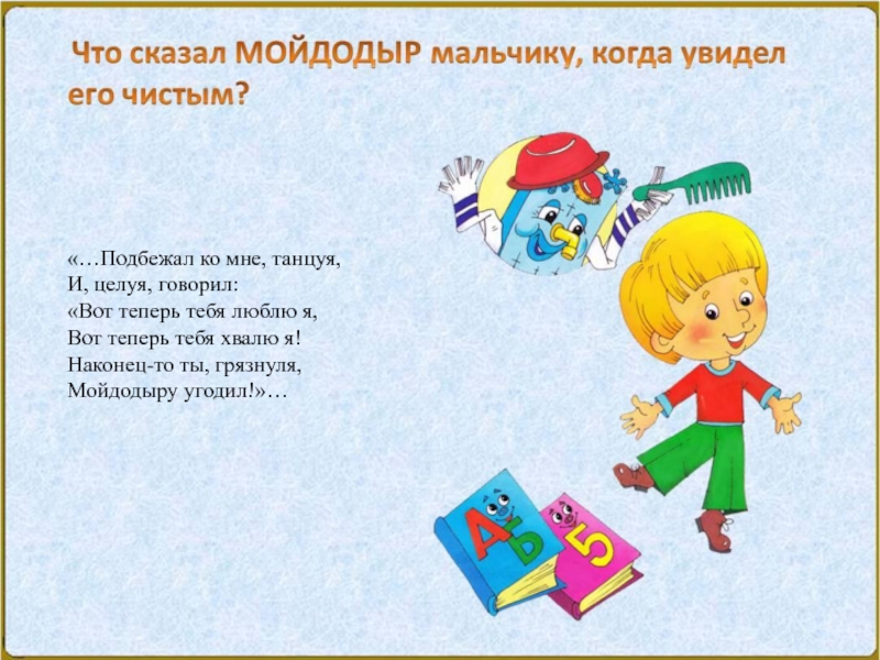 Литературные персонажи любимых писателей «…Подбежал ко мне, танцуя,И, целуя, говорил:«Вот теперь тебя люблю я,Вот теперь «…Подбежал ко мне, танцуя,И, целуя, говорил:«Вот теперь тебя люблю я,Вот теперь тебя хвалю я!Наконец-то ты, грязнуля,Мойдодыру угодил!»…