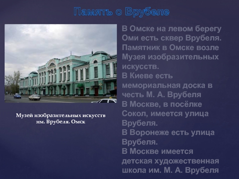 В Омске на левом берегу Оми есть сквер Врубеля.Памятник в Омске возле Музея изобразительных искусств.В Киеве есть