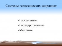 Системы геодезических координат  Глобальные Государственные Местные