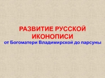 РАЗВИТИЕ РУССКОЙ ИКОНОПИСИ  от Богоматери Владимирской до парсуны